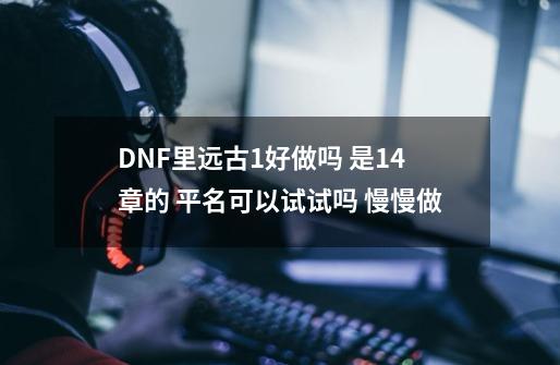 DNF里远古1好做吗 是14章的 平名可以试试吗 慢慢做-第1张-游戏信息-龙启网