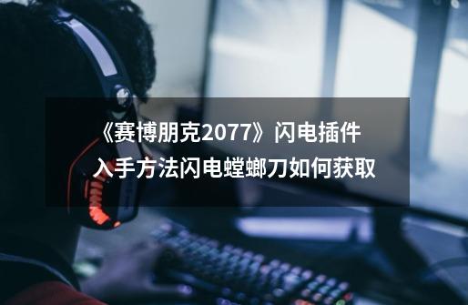 《赛博朋克2077》闪电插件入手方法闪电螳螂刀如何获取-第1张-游戏信息-龙启网