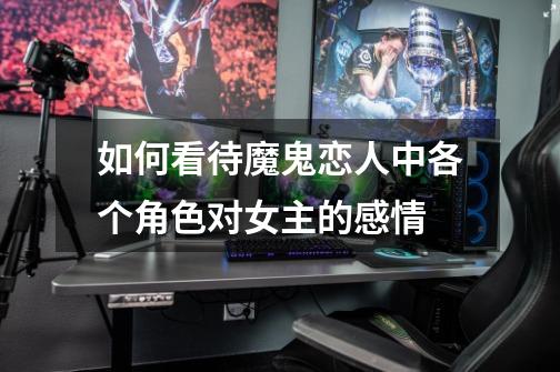 如何看待魔鬼恋人中各个角色对女主的感情-第1张-游戏信息-龙启网