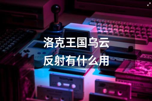 洛克王国乌云反射有什么用-第1张-游戏信息-龙启网
