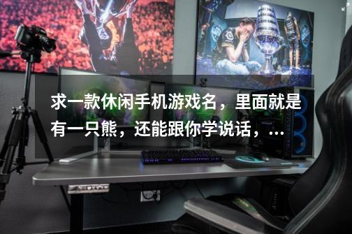 求一款休闲手机游戏名,里面就是有一只熊,还能跟你学说话,你说什么它就说什么。你还可以任意打它`-第1张-游戏信息-龙启网