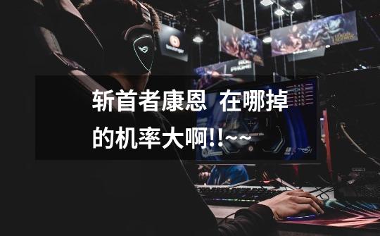 斩首者康恩  在哪掉的机率大啊!!~~-第1张-游戏信息-龙启网