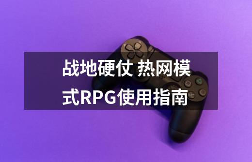 战地硬仗 热网模式RPG使用指南-第1张-游戏信息-龙启网