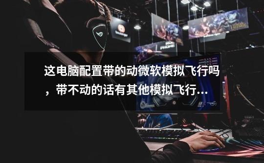 这电脑配置带的动微软模拟飞行吗,带不动的话有其他模拟飞行软件推荐吗,马上要开飞机了想先适应下-第1张-游戏信息-龙启网