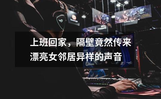 上班回家,隔壁竟然传来漂亮女邻居异样的声音-第1张-游戏信息-龙启网