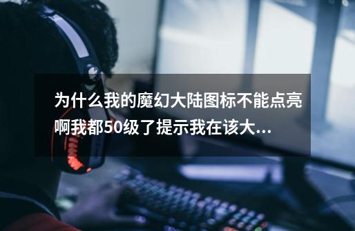 为什么我的魔幻大陆图标不能点亮啊我都50级了提示我在该大区没有角色怎么回事呢哪位知道帮我解答下谢谢-第1张-游戏信息-龙启网