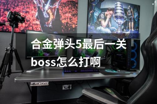 合金弹头5最后一关boss怎么打啊-第1张-游戏信息-龙启网