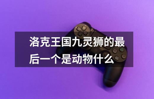 洛克王国九灵狮的最后一个是动物什么-第1张-游戏信息-龙启网