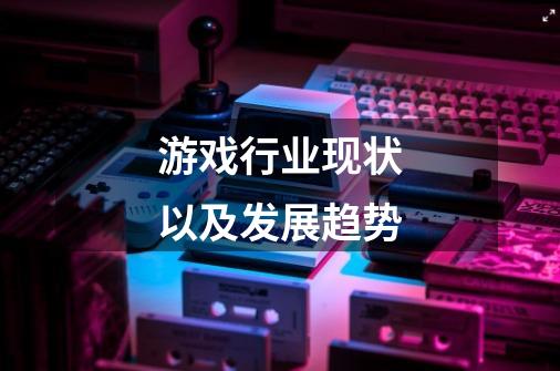 游戏行业现状以及发展趋势-第1张-游戏信息-龙启网