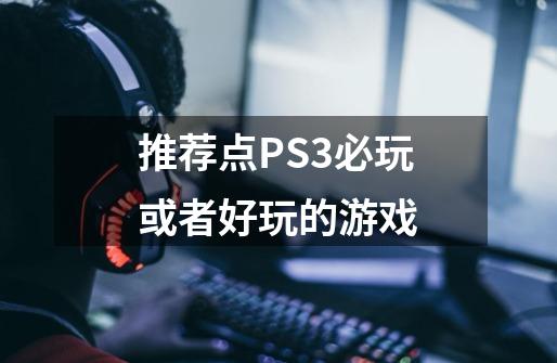 推荐点PS3必玩或者好玩的游戏-第1张-游戏信息-龙启网