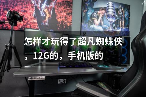 怎样才玩得了超凡蜘蛛侠，12G的，手机版的-第1张-游戏信息-龙启网