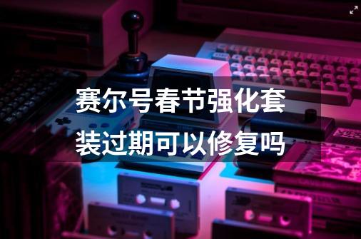 赛尔号春节强化套装过期可以修复吗-第1张-游戏信息-龙启网