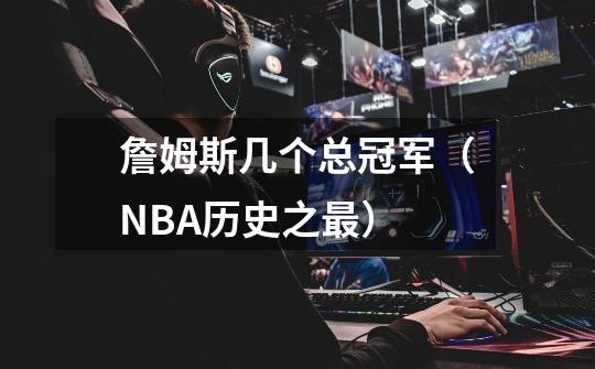 詹姆斯几个总冠军(NBA历史之最)-第1张-游戏信息-龙启网