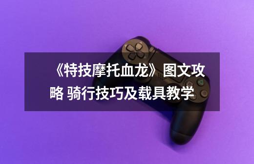 《特技摩托血龙》图文攻略 骑行技巧及载具教学-第1张-游戏信息-龙启网