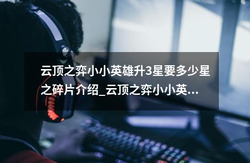 云顶之弈小小英雄升3星要多少星之碎片介绍_云顶之弈小小英雄升3星要多少星之碎片是什么-第1张-游戏信息-龙启网