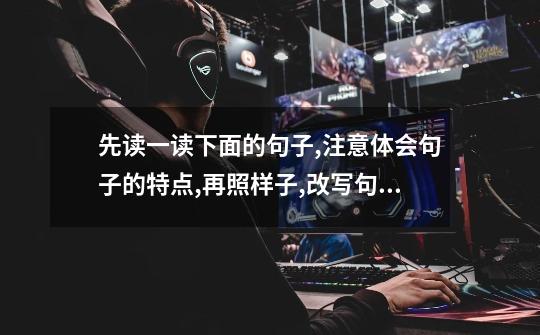 先读一读下面的句子,注意体会句子的特点,再照样子,改写句子-第1张-游戏信息-龙启网