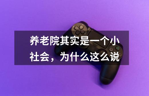 养老院其实是一个小社会,为什么这么说-第1张-游戏信息-龙启网