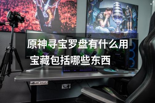 原神寻宝罗盘有什么用 宝藏包括哪些东西-第1张-游戏信息-龙启网