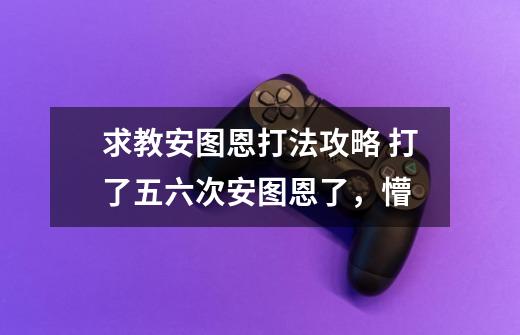 求教安图恩打法攻略 打了五六次安图恩了,懵-第1张-游戏信息-龙启网