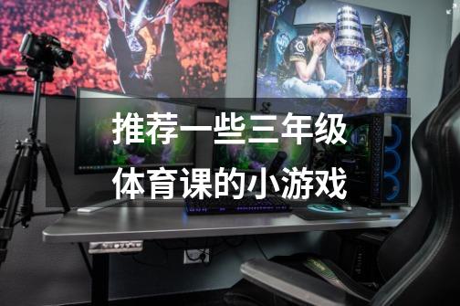 推荐一些三年级体育课的小游戏-第1张-游戏信息-龙启网