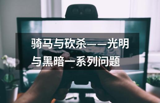 骑马与砍杀——光明与黑暗一系列问题-第1张-游戏信息-龙启网