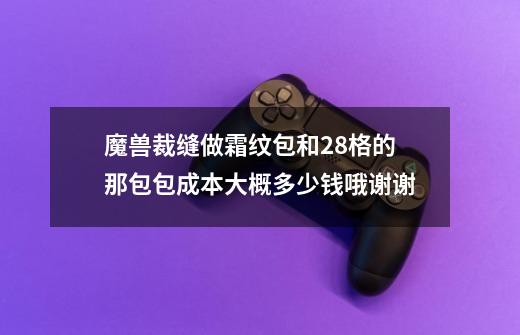 魔兽裁缝做霜纹包和28格的那包包成本大概多少钱哦.谢谢-第1张-游戏信息-龙启网