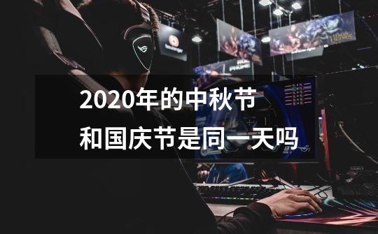 2020年的中秋节和国庆节是同一天吗-第1张-游戏信息-龙启网