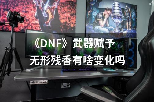 《DNF》武器赋予无形残香有啥变化吗-第1张-游戏信息-龙启网