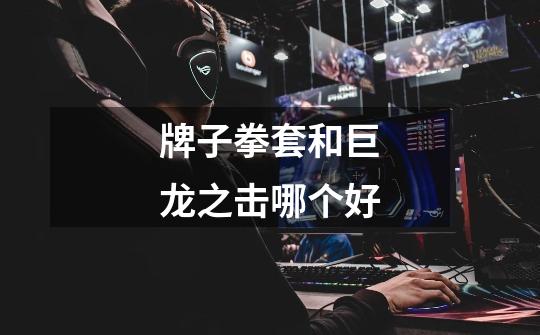 牌子拳套和巨龙之击哪个好-第1张-游戏信息-龙启网