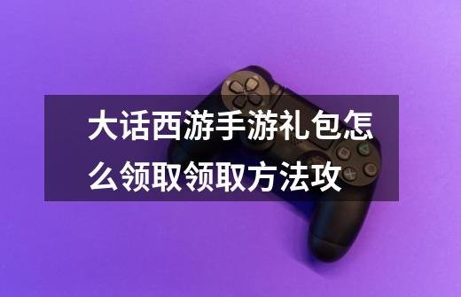 大话西游手游礼包怎么领取领取方法攻-第1张-游戏信息-龙启网