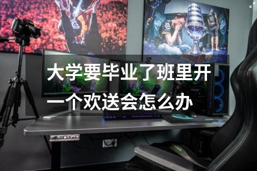 大学要毕业了班里开一个欢送会怎么办-第1张-游戏信息-龙启网