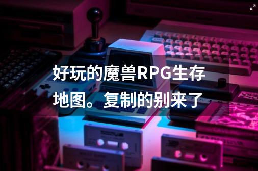 好玩的魔兽RPG生存地图。复制的别来了-第1张-游戏信息-龙启网