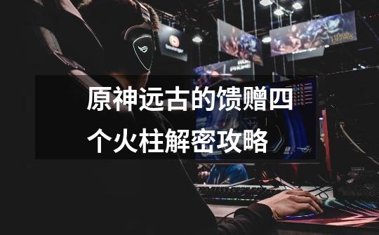 原神远古的馈赠四个火柱解密攻略-第1张-游戏信息-龙启网