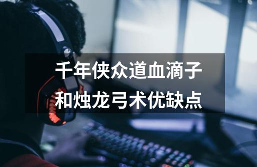 千年侠众道血滴子和烛龙弓术优缺点-第1张-游戏信息-龙启网