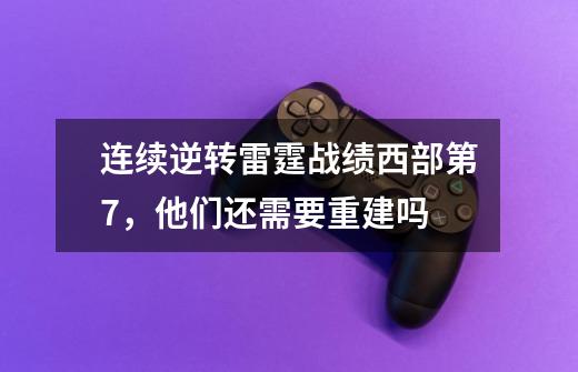 连续逆转雷霆战绩西部第7,他们还需要重建吗-第1张-游戏信息-龙启网