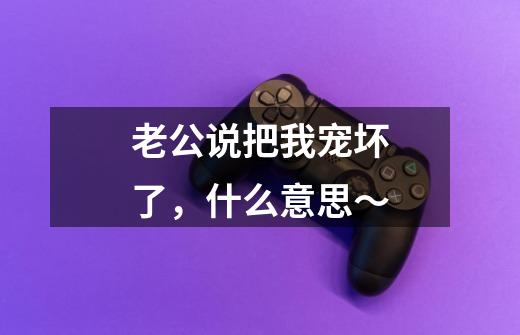 老公说把我宠坏了，什么意思～-第1张-游戏信息-龙启网