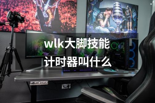 wlk大脚技能计时器叫什么-第1张-游戏信息-龙启网