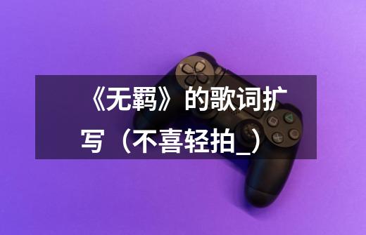 《无羁》的歌词扩写(不喜轻拍^_^)-第1张-游戏信息-龙启网