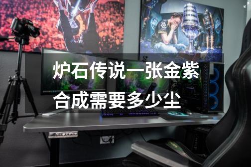 炉石传说一张金紫合成需要多少尘-第1张-游戏信息-龙启网