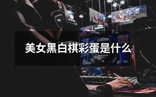 美女黑白棋彩蛋是什么-第1张-游戏信息-龙启网