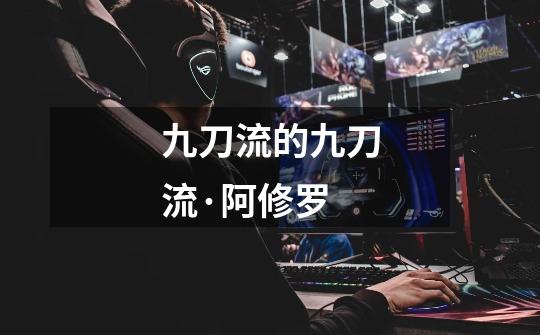 九刀流的九刀流·阿修罗-第1张-游戏信息-龙启网