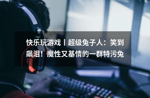 快乐玩游戏丨超级兔子人:笑到飙泪!魔性又基情的一群特污兔-第1张-游戏信息-龙启网