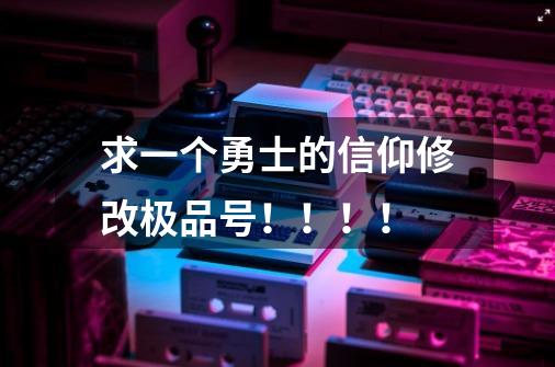 求一个勇士的信仰修改极品号！！！！-第1张-游戏信息-龙启网