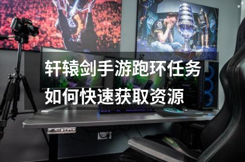 轩辕剑手游跑环任务如何快速获取资源-第1张-游戏信息-龙启网