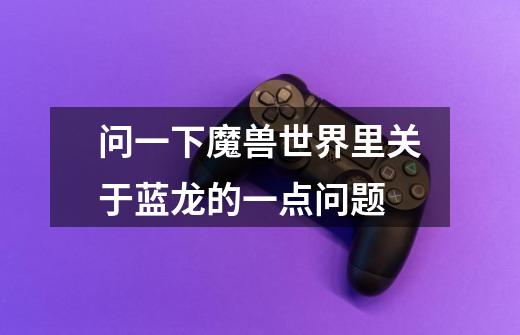 问一下魔兽世界里关于蓝龙的一点问题-第1张-游戏信息-龙启网