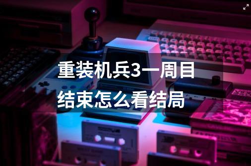 重装机兵3一周目结束怎么看结局-第1张-游戏信息-龙启网