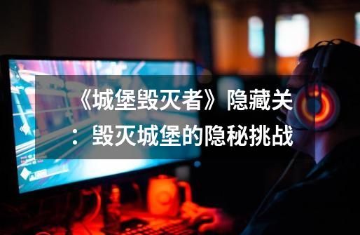 《城堡毁灭者》隐藏关:毁灭城堡的隐秘挑战-第1张-游戏信息-龙启网