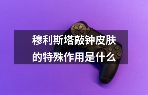 穆利斯塔敲钟皮肤的特殊作用是什么-第1张-游戏信息-龙启网