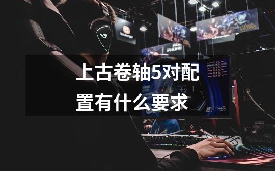 上古卷轴5对配置有什么要求-第1张-游戏信息-龙启网