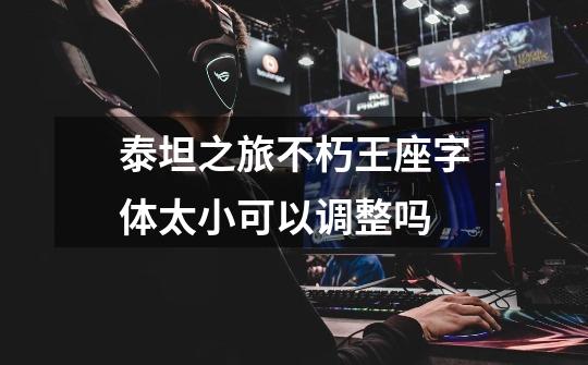 泰坦之旅不朽王座字体太小可以调整吗-第1张-游戏信息-龙启网